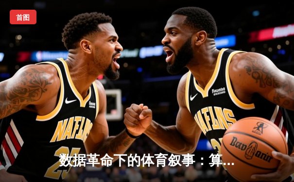 数据革命下的体育叙事：算法如何重塑我们的观赛体验与新闻消费