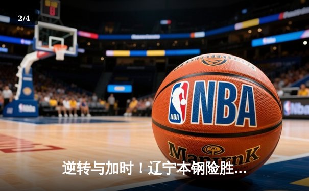 逆转与加时！辽宁本钢险胜广东宏远，CBA总决赛首战告捷 - 2