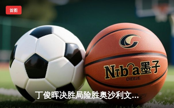 丁俊晖决胜局险胜奥沙利文，上海大师赛上演史诗级逆转