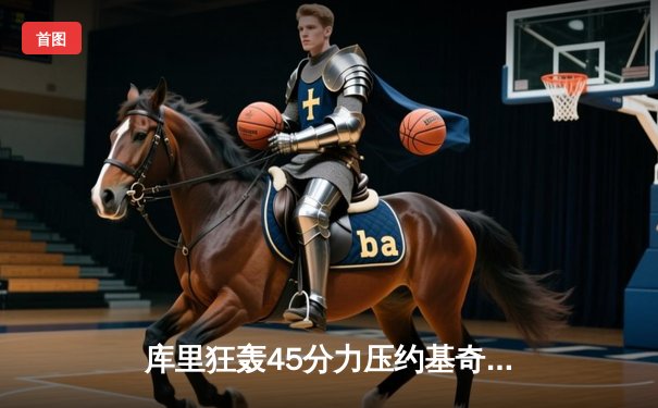 库里狂轰45分力压约基奇三双，勇士加时险胜掘金取四连胜