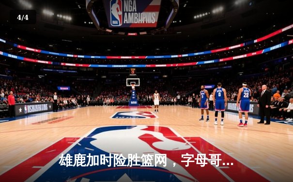 雄鹿加时险胜篮网，字母哥44分准三双主宰关键时刻 - 4