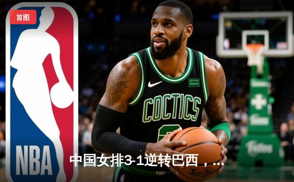 中国女排3-1逆转巴西，张常宁砍22分率队夺世联赛开门红