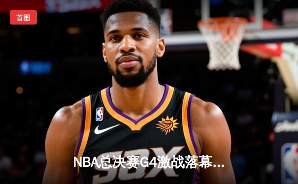 NBA总决赛G4激战落幕，勇士逆转凯尔特人扳平总比分