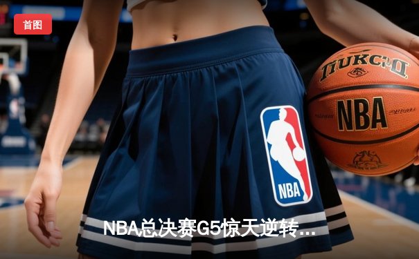 NBA总决赛G5惊天逆转：凯尔特人险胜勇士，塔图姆狂砍40分