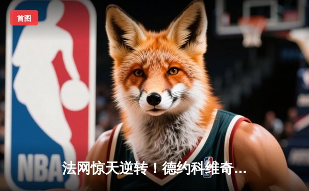 法网惊天逆转！德约科维奇鏖战五盘险胜穆塞蒂晋级八强