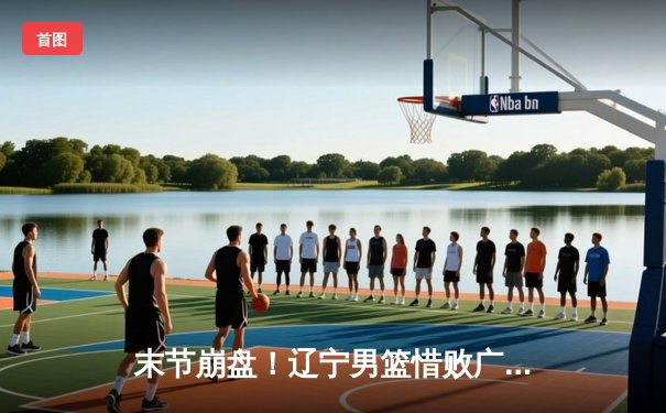 末节崩盘！辽宁男篮惜败广东，张镇麟空砍31分难救主