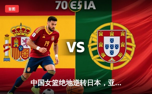 中国女篮绝地逆转日本，亚锦赛夺冠重回亚洲之巅