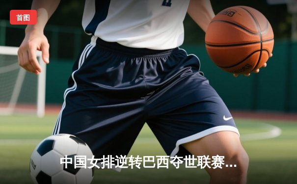 中国女排逆转巴西夺世联赛三连胜 李盈莹狂砍28分显核心本色