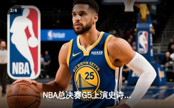 NBA总决赛G5上演史诗逆转，凯尔特人险胜勇士扳回一城 - 2