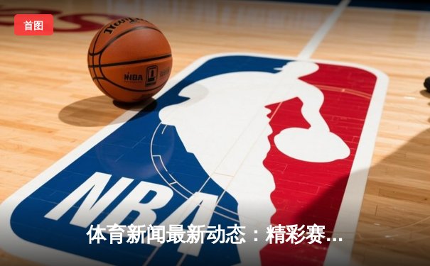 体育新闻最新动态：精彩赛事回顾