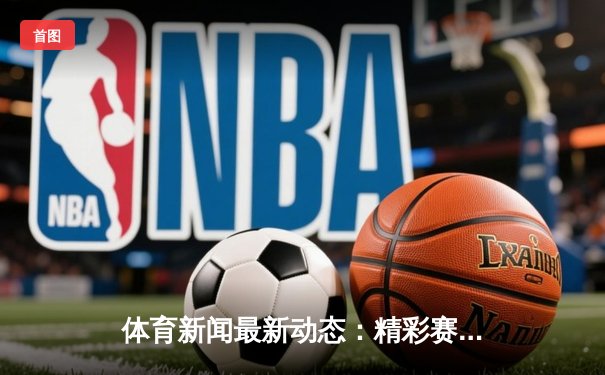 体育新闻最新动态：精彩赛事回顾